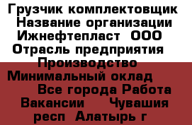 Грузчик-комплектовщик › Название организации ­ Ижнефтепласт, ООО › Отрасль предприятия ­ Производство › Минимальный оклад ­ 20 000 - Все города Работа » Вакансии   . Чувашия респ.,Алатырь г.